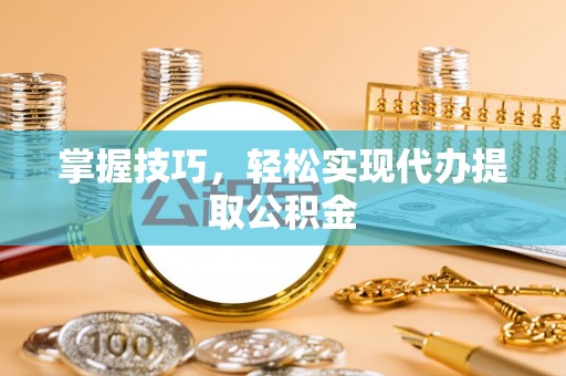 海原掌握技巧，轻松实现代办提取公积金