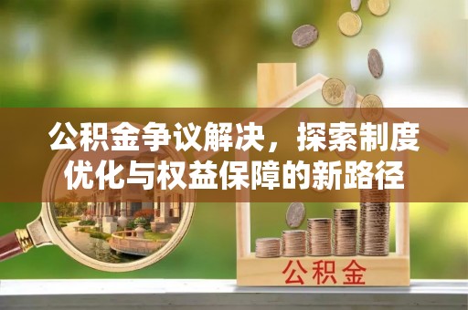 海原公积金争议解决，探索制度优化与权益保障的新路径