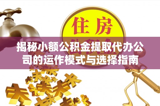 海原揭秘小额公积金提取代办公司的运作模式与选择指南