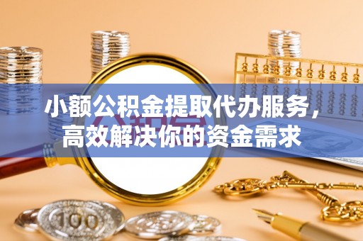 海原小额公积金提取代办服务，高效解决你的资金需求