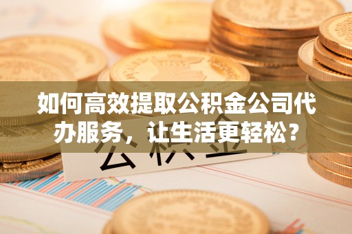 海原如何高效提取公积金公司代办服务，让生活更轻松？