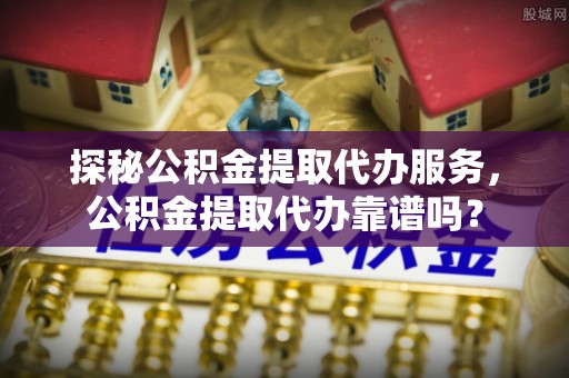 海原探秘公积金提取代办服务，公积金提取代办靠谱吗？