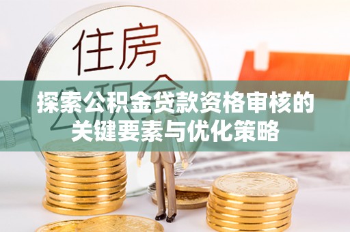海原探索公积金贷款资格审核的关键要素与优化策略