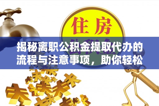 海原揭秘离职公积金提取代办的流程与注意事项，助你轻松拿回属于你的钱！