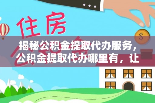 海原揭秘公积金提取代办服务，公积金提取代办哪里有，让你省时省心的解决方案