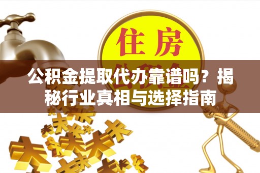 海原公积金提取代办靠谱吗？揭秘行业真相与选择指南