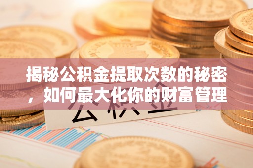 海原揭秘公积金提取次数的秘密，如何最大化你的财富管理