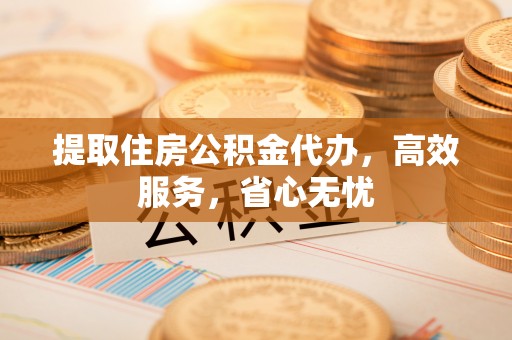 海原提取住房公积金代办，高效服务，省心无忧