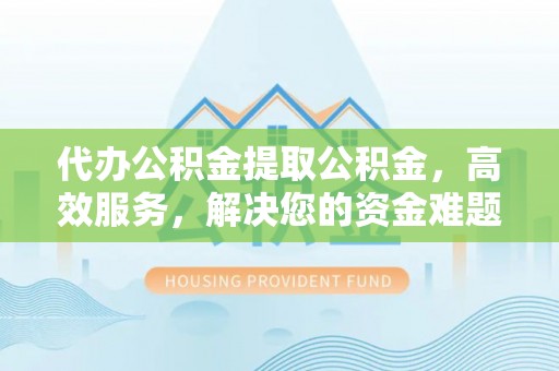 海原代办公积金提取公积金，高效服务，解决您的资金难题