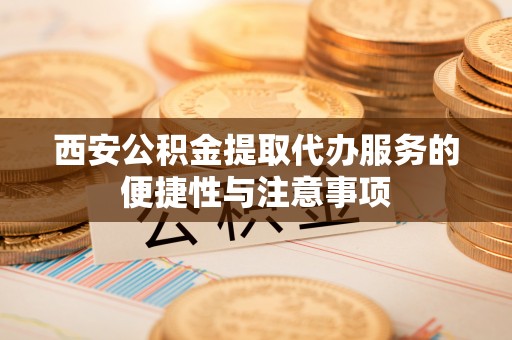 海原西安公积金提取代办服务的便捷性与注意事项