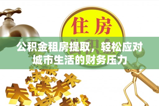 海原公积金租房提取，轻松应对城市生活的财务压力