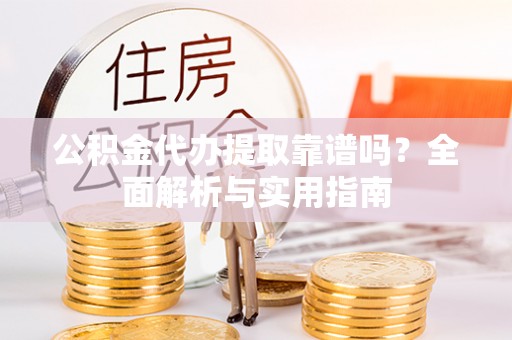 海原公积金代办提取靠谱吗？全面解析与实用指南