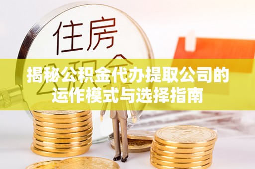 海原揭秘公积金代办提取公司的运作模式与选择指南