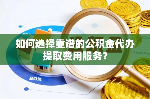 海原如何选择靠谱的公积金代办提取费用服务？