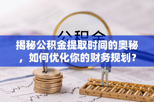 海原揭秘公积金提取时间的奥秘，如何优化你的财务规划？
