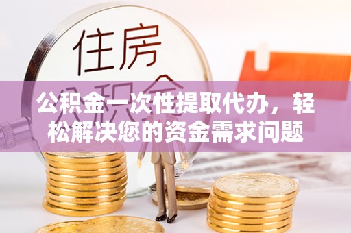海原公积金一次性提取代办，轻松解决您的资金需求问题