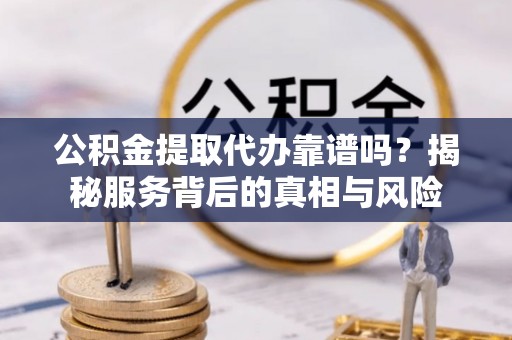 海原公积金提取代办靠谱吗？揭秘服务背后的真相与风险