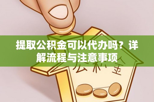 海原提取公积金可以代办吗？详解流程与注意事项