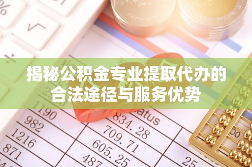 海原揭秘公积金专业提取代办的合法途径与服务优势