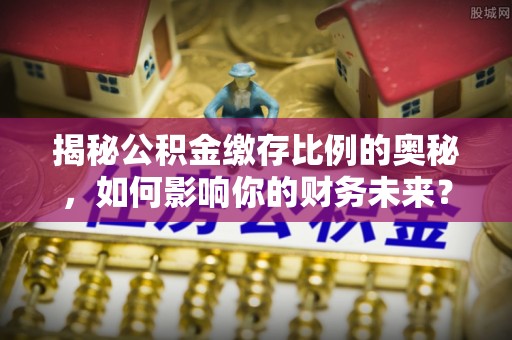 海原揭秘公积金缴存比例的奥秘，如何影响你的财务未来？