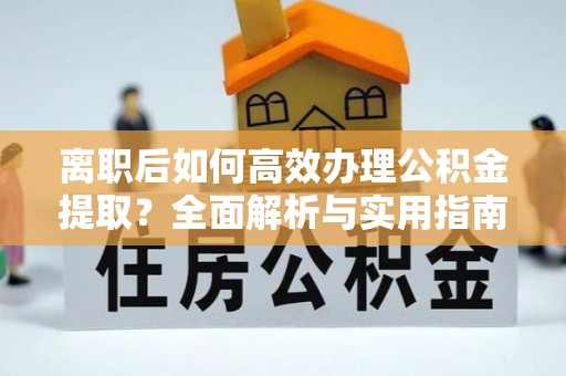 海原离职后如何高效办理公积金提取？全面解析与实用指南