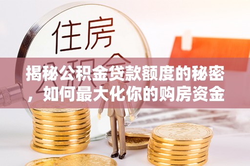 海原揭秘公积金贷款额度的秘密，如何最大化你的购房资金