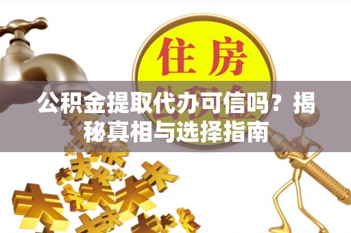 海原公积金提取代办可信吗？揭秘真相与选择指南