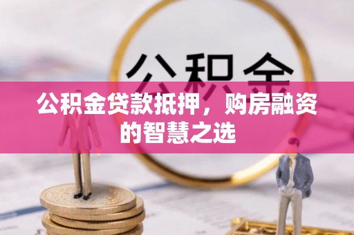海原公积金贷款抵押，购房融资的智慧之选