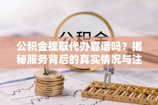 海原公积金提取代办靠谱吗？揭秘服务背后的真实情况与注意事项