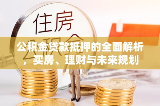 海原公积金贷款抵押的全面解析，买房、理财与未来规划