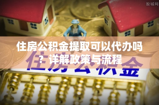 海原住房公积金提取可以代办吗？详解政策与流程