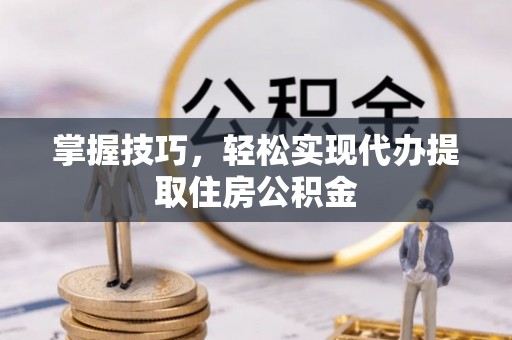 海原掌握技巧，轻松实现代办提取住房公积金