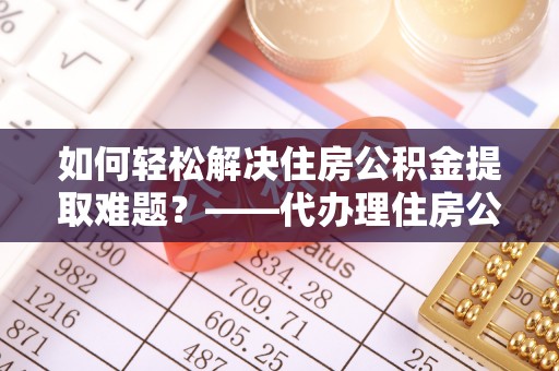 海原如何轻松解决住房公积金提取难题？——代办理住房公积金提取服务解析