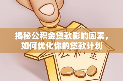 海原揭秘公积金贷款影响因素，如何优化你的贷款计划