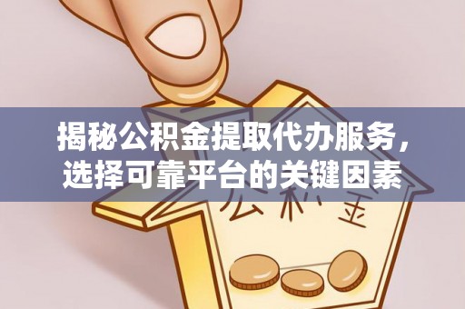 海原揭秘公积金提取代办服务，选择可靠平台的关键因素