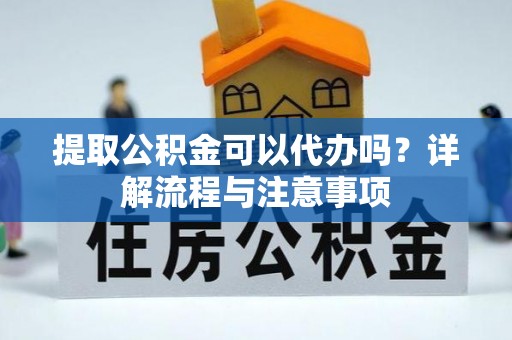 海原提取公积金可以代办吗？详解流程与注意事项