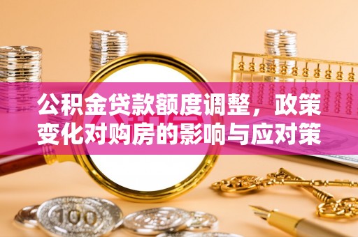 海原公积金贷款额度调整，政策变化对购房的影响与应对策略