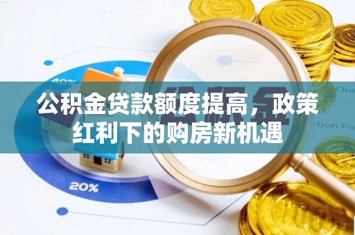 海原公积金贷款额度提高，政策红利下的购房新机遇