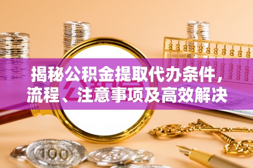 海原揭秘公积金提取代办条件，流程、注意事项及高效解决方案