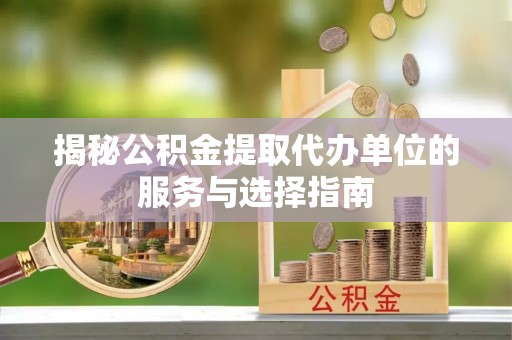 海原揭秘公积金提取代办单位的服务与选择指南