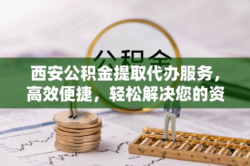海原西安公积金提取代办服务，高效便捷，轻松解决您的资金需求