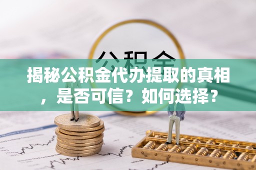 海原揭秘公积金代办提取的真相，是否可信？如何选择？