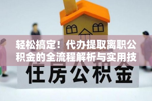海原轻松搞定！代办提取离职公积金的全流程解析与实用技巧