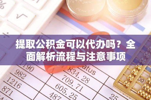 海原提取公积金可以代办吗？全面解析流程与注意事项