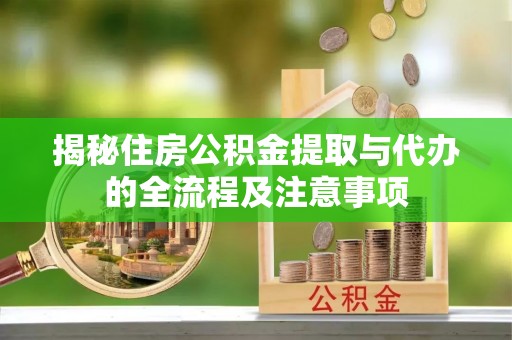 海原揭秘住房公积金提取与代办的全流程及注意事项