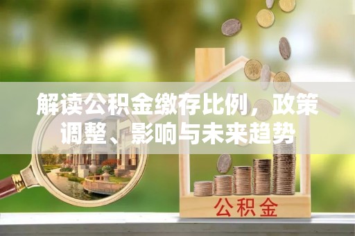 海原解读公积金缴存比例，政策调整、影响与未来趋势