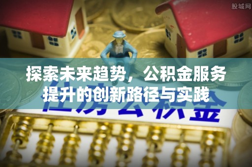 海原探索未来趋势，公积金服务提升的创新路径与实践