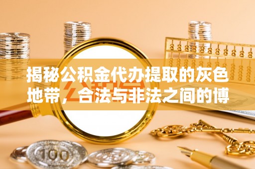 海原揭秘公积金代办提取的灰色地带，合法与非法之间的博弈