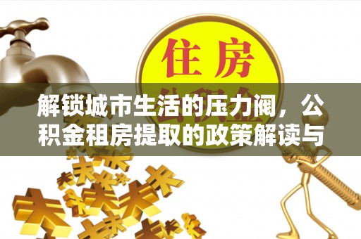 海原解锁城市生活的压力阀，公积金租房提取的政策解读与实践指南