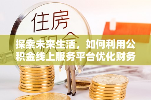 海原探索未来生活，如何利用公积金线上服务平台优化财务管理